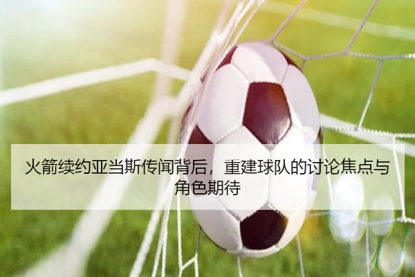 火箭续约亚当斯传闻背后，重建球队的讨论焦点与角色期待